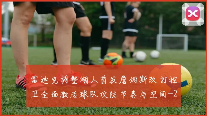 雷迪克调整湖人首发詹姆斯改打控卫全面激活球队攻防节奏与空间