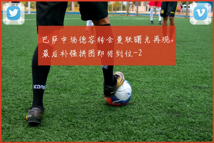 巴萨中场德容转会曼联曙光再现，最后补强拼图即将到位