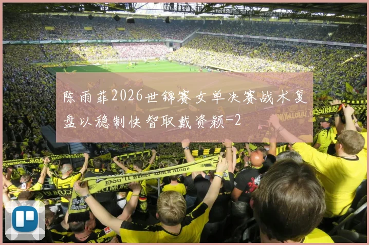 陈雨菲2026世锦赛女单决赛战术复盘以稳制快智取戴资颖