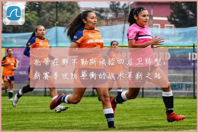孔蒂在那不勒斯试验四后卫阵型，新赛季攻防平衡的战术革新之路