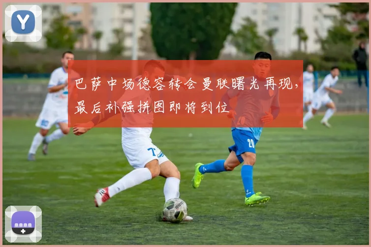 巴萨中场德容转会曼联曙光再现，最后补强拼图即将到位