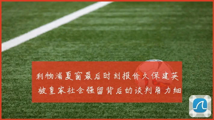 利物浦夏窗最后时刻报价久保建英 被皇家社会强留背后的谈判角力细节曝光