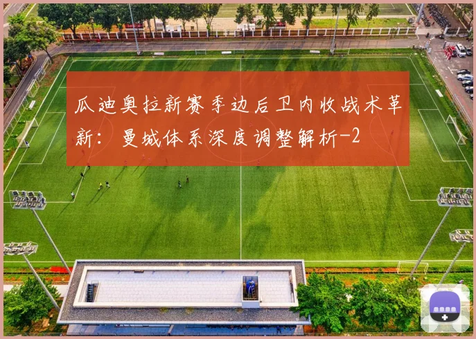 瓜迪奥拉新赛季边后卫内收战术革新:曼城体系深度调整解析