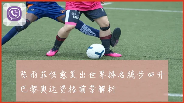 陈雨菲伤愈复出世界排名稳步回升巴黎奥运资格前景解析