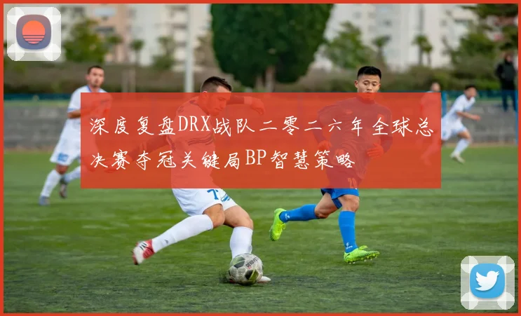 深度复盘DRX战队二零二六年全球总决赛夺冠关键局BP智慧策略