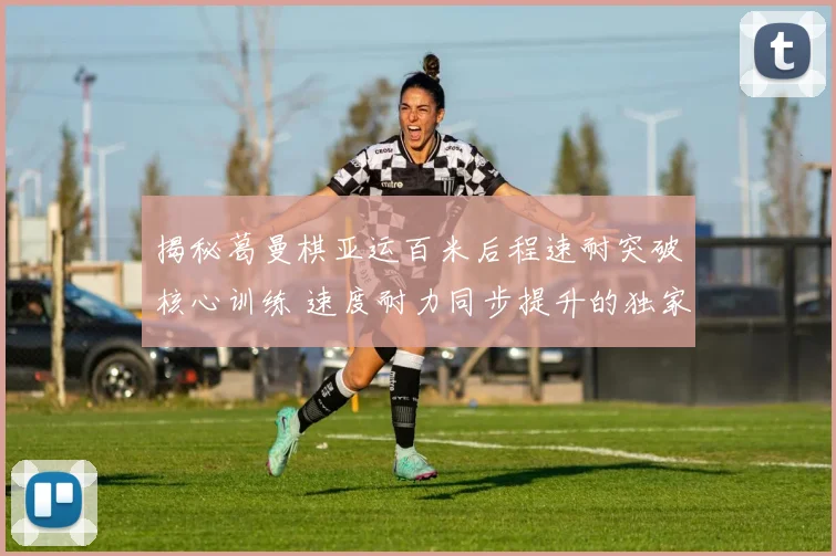 揭秘葛曼棋亚运百米后程速耐突破核心训练 速度耐力同步提升的独家秘诀