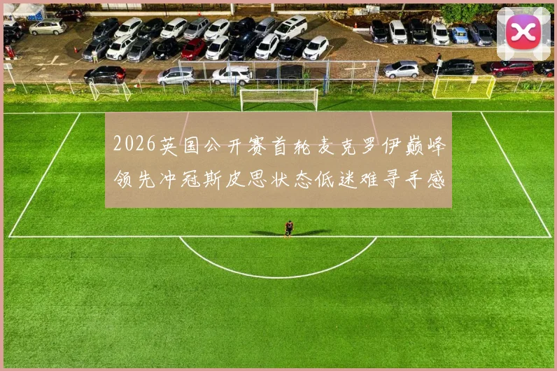 2026英国公开赛首轮麦克罗伊巅峰领先冲冠斯皮思状态低迷难寻手感