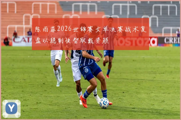 陈雨菲2026世锦赛女单决赛战术复盘以稳制快智取戴资颖