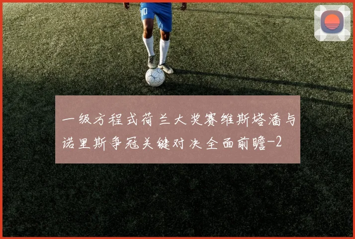 一级方程式荷兰大奖赛维斯塔潘与诺里斯争冠关键对决全面前瞻