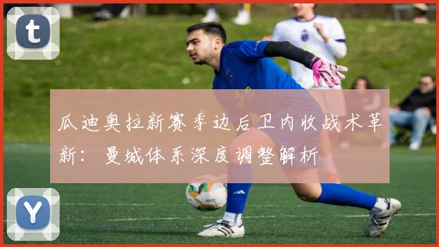 瓜迪奥拉新赛季边后卫内收战术革新：曼城体系深度调整解析