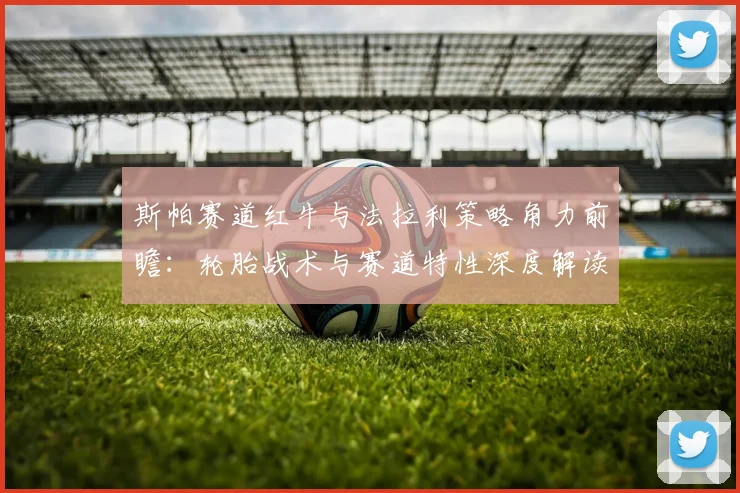斯帕赛道红牛与法拉利策略角力前瞻：轮胎战术与赛道特性深度解读