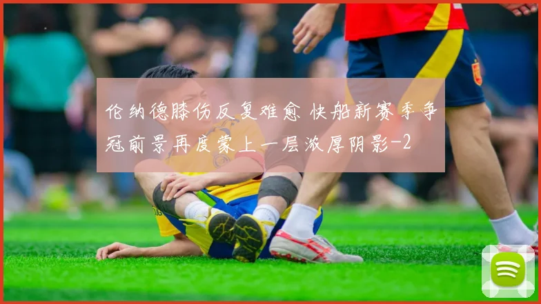 伦纳德膝伤反复难愈 快船新赛季争冠前景再度蒙上一层浓厚阴影