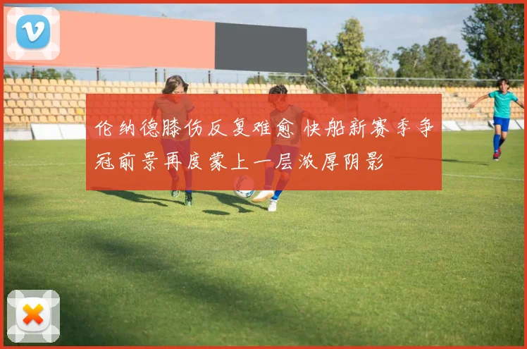 伦纳德膝伤反复难愈 快船新赛季争冠前景再度蒙上一层浓厚阴影